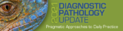 USCAP 2021 Diagnostic Pathology Update: Pragmatic Approaches to Daily Practice