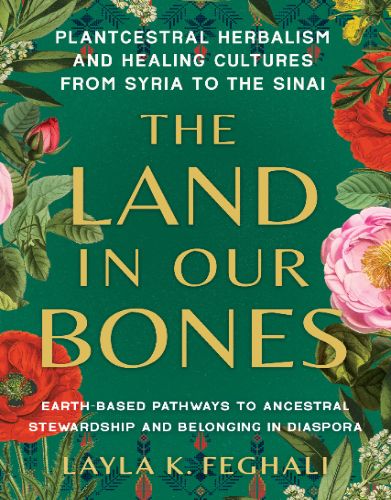 The Land In Our Bones: Plantcestral Herbalism And Healing Cultures From Syria To The Sinai–Earth-Based Pathways To Ancestral Stewardship And Belonging In Diaspora 2024 EPUB