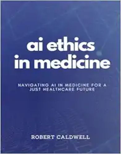 AI Ethics In Medicine: Navigating AI In Medicine For A Just Healthcare Future: Strategies For Responsible Development, Implementation, And Equity In Healthcare Technology (AI Code Of Ethics),2024 EPUB+Converted PDF